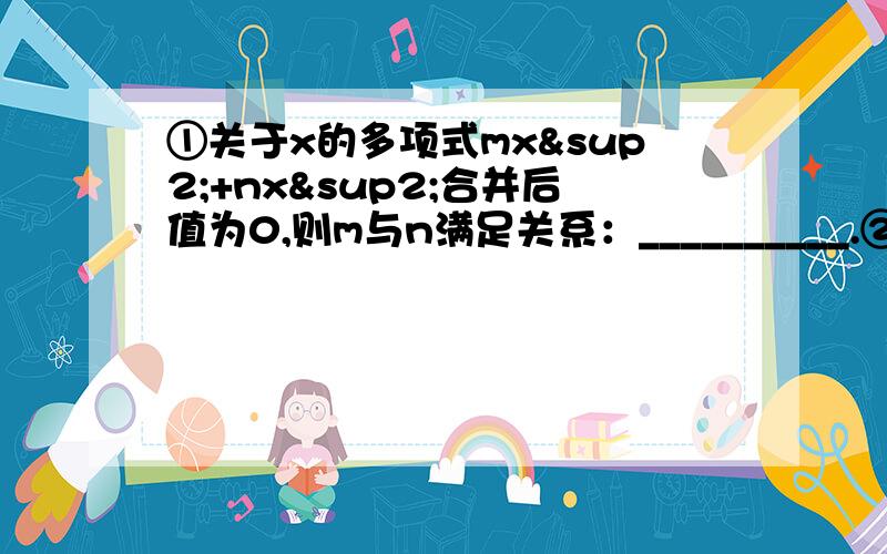 ①关于x的多项式mx²+nx²合并后值为0,则m与n满足关系：__________.②某城市按以下规定收取每月的煤气费：用气不超过60平方米,按每立方米0.8元收费；如果超过60立方米,超过部分每立方米