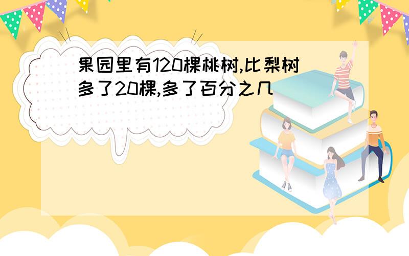 果园里有120棵桃树,比梨树多了20棵,多了百分之几