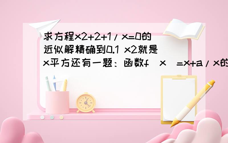 求方程x2+2+1/x=0的近似解精确到0.1 x2就是x平方还有一题：函数f(x)=x+a/x的单调性