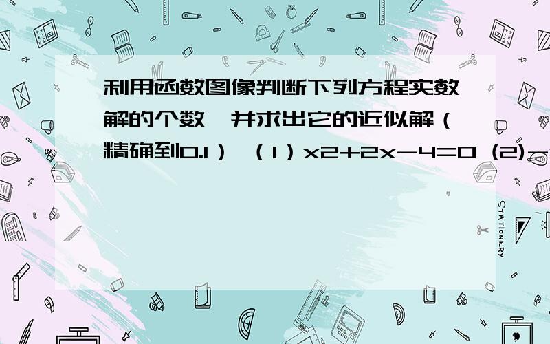 利用函数图像判断下列方程实数解的个数,并求出它的近似解（精确到0.1） （1）x2+2x-4=0 (2)-x2+2x-2=0过程尽量详细点 有图像更好 谢谢~