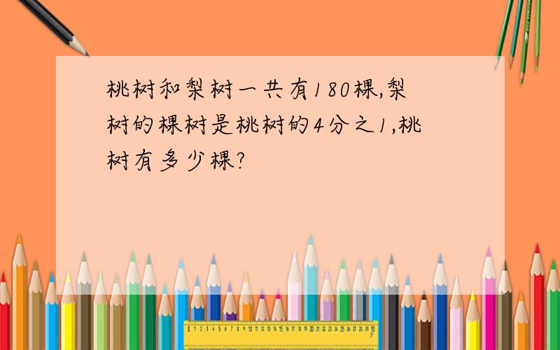 桃树和梨树一共有180棵,梨树的棵树是桃树的4分之1,桃树有多少棵?