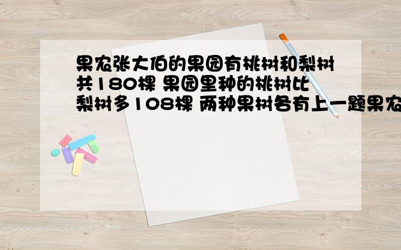 果农张大伯的果园有桃树和梨树共180棵 果园里种的桃树比梨树多108棵 两种果树各有上一题果农张大伯的果园里有桃树和梨树共180棵,已知桃树的棵树正好是梨树的4倍.两种果树各有多少棵?正