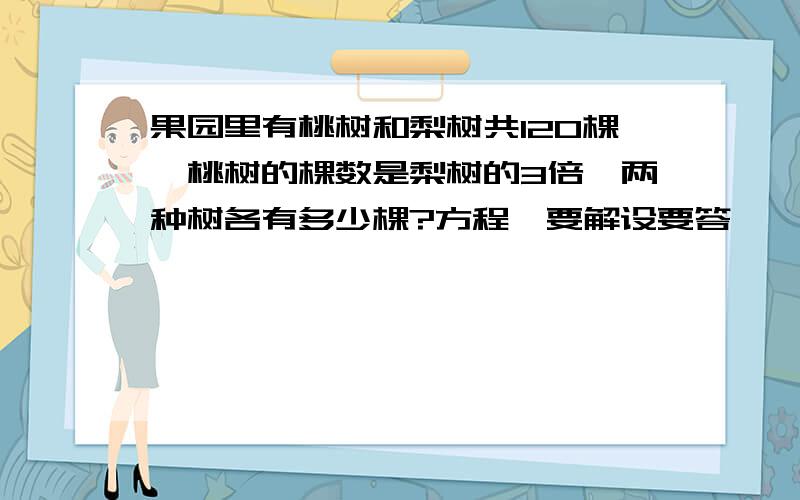 果园里有桃树和梨树共120棵,桃树的棵数是梨树的3倍,两种树各有多少棵?方程,要解设要答