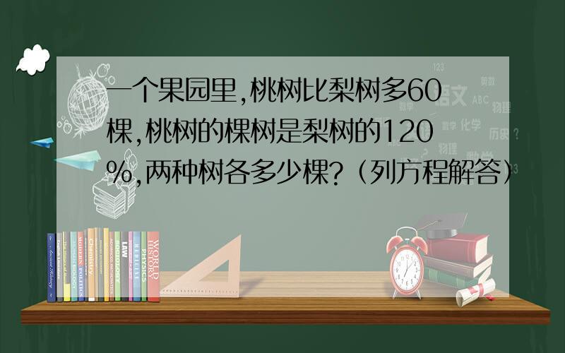 一个果园里,桃树比梨树多60棵,桃树的棵树是梨树的120％,两种树各多少棵?（列方程解答）