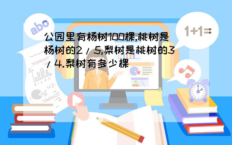 公园里有杨树100棵,桃树是杨树的2/5,梨树是桃树的3/4.梨树有多少棵