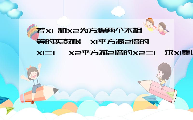 若X1 和X2为方程两个不相等的实数根,X1平方减2倍的X1＝1 ,X2平方减2倍的X2＝1,求X1乘以X2的