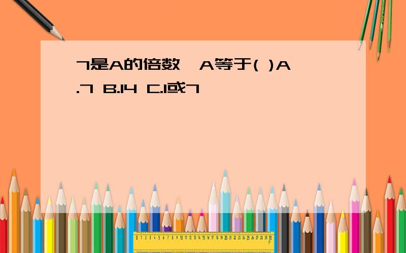 7是A的倍数,A等于( )A.7 B.14 C.1或7