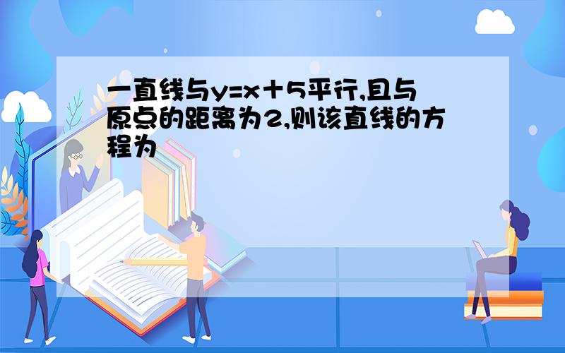 一直线与y=x＋5平行,且与原点的距离为2,则该直线的方程为