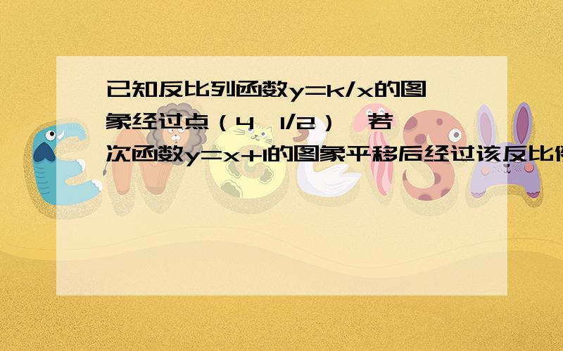 已知反比列函数y=k/x的图象经过点（4,1/2）,若一次函数y=x+1的图象平移后经过该反比例函数图像上的点B（2,m),求平移后的一次函数图像与x轴的交点坐标?最好有解题过程,尽快,