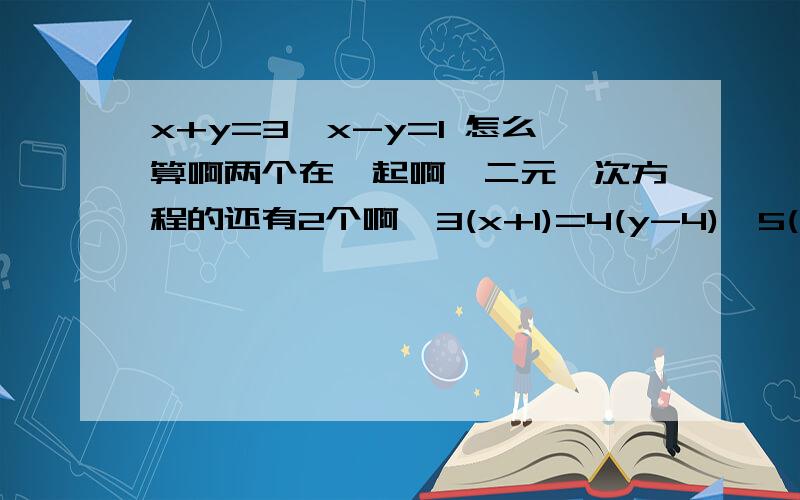 x+y=3,x-y=1 怎么算啊两个在一起啊,二元一次方程的还有2个啊,3(x+1)=4(y-4),5(y-1)=3(x+5) 5x+y-4=0,2x-3y-5=0 全都是二元一次方程啊!