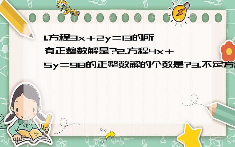 1.方程3x＋2y＝13的所有正整数解是?2.方程4x＋5y＝98的正整数解的个数是?3.不定方程3x＋5y＝1306几组正整数解?