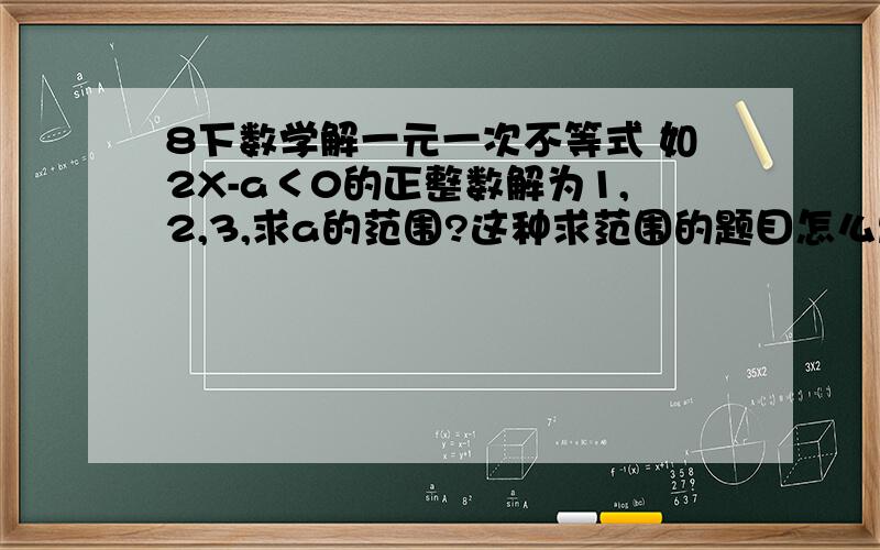 8下数学解一元一次不等式 如2X-a＜0的正整数解为1,2,3,求a的范围?这种求范围的题目怎么思考?关于 解一元一次不等式（2）