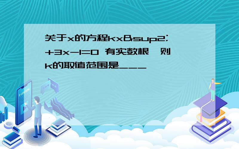 关于x的方程kx²+3x-1=0 有实数根,则k的取值范围是___