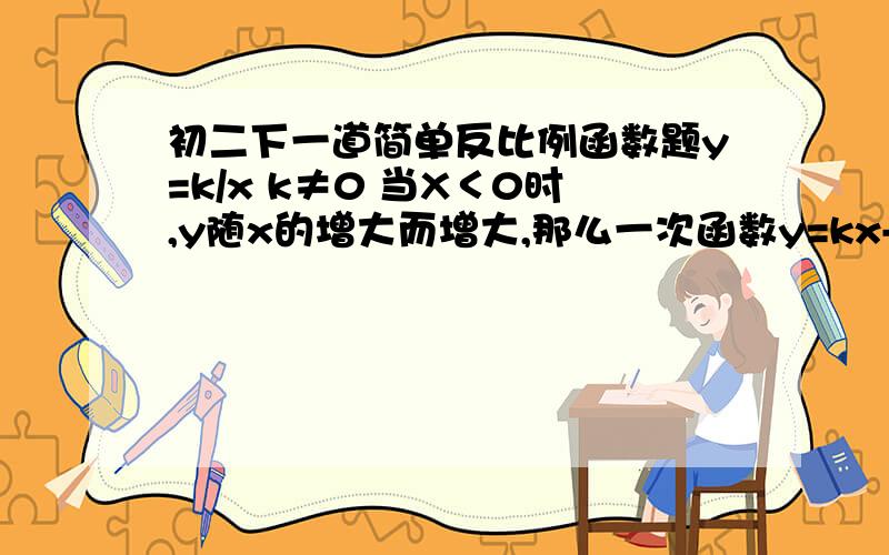 初二下一道简单反比例函数题y=k/x k≠0 当X＜0时,y随x的增大而增大,那么一次函数y=kx-k图像经过第_____象限