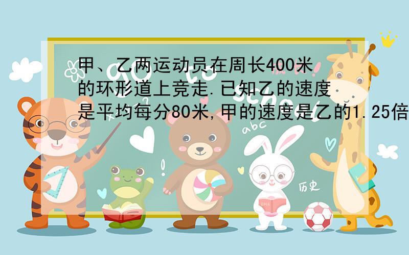 甲、乙两运动员在周长400米的环形道上竞走.已知乙的速度是平均每分80米,甲的速度是乙的1.25倍,甲在乙的前面100米处,问多少分后甲可以追上乙?