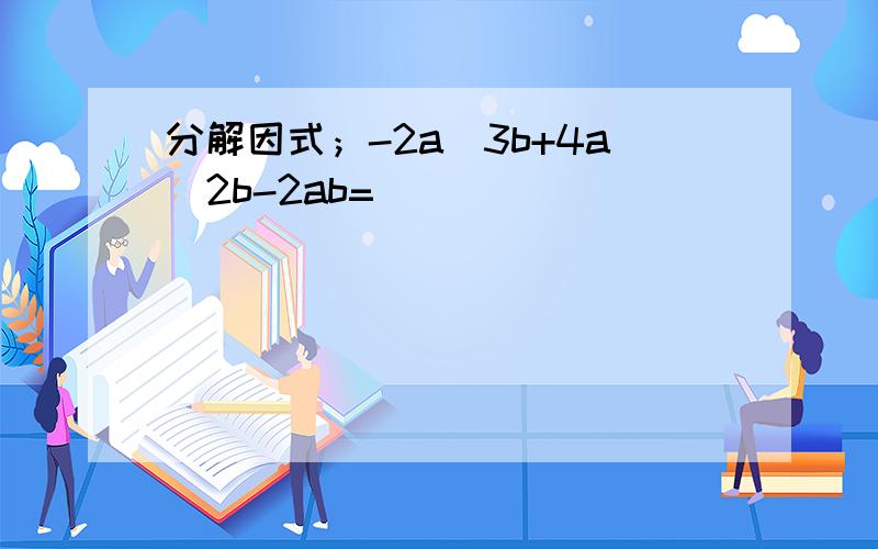 分解因式；-2a^3b+4a^2b-2ab=