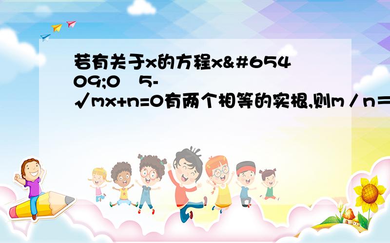 若有关于x的方程xﾁ0ﾅ5-√mx+n=0有两个相等的实根,则m／n＝