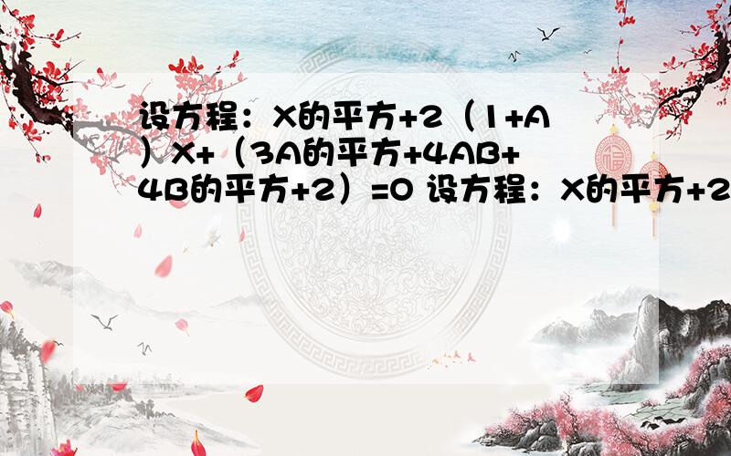 设方程：X的平方+2（1+A）X+（3A的平方+4AB+4B的平方+2）=O 设方程：X的平方+2（1+A）X+（3A的平方+4AB+4B的平方+2）=O有实数根.求A,B的值.