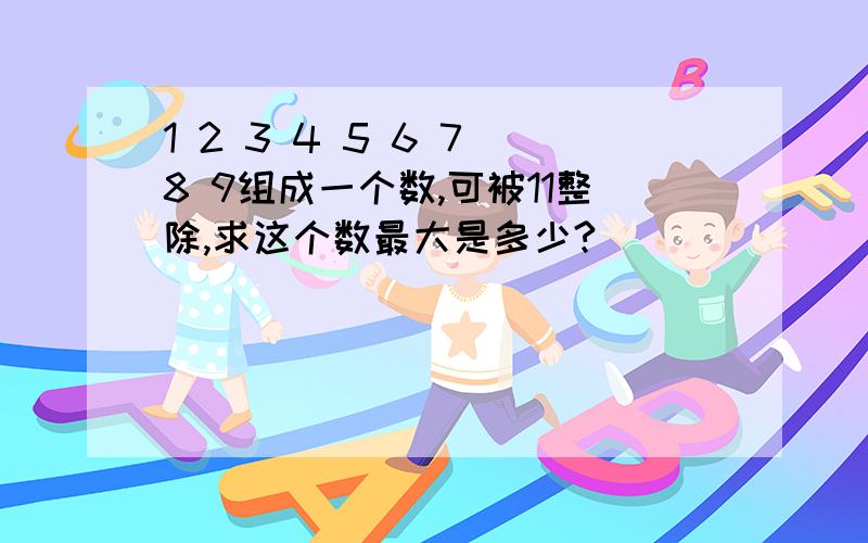 1 2 3 4 5 6 7 8 9组成一个数,可被11整除,求这个数最大是多少?