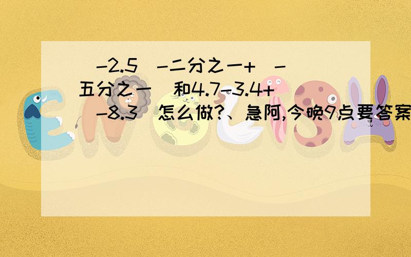 （-2.5）-二分之一+（-五分之一）和4.7-3.4+（-8.3）怎么做?、急阿,今晚9点要答案了.拜托了各位 �