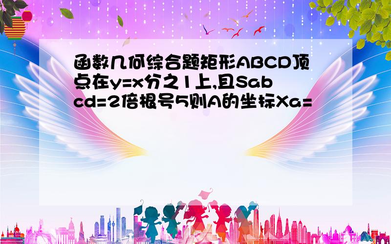 函数几何综合题矩形ABCD顶点在y=x分之1上,且Sabcd=2倍根号5则A的坐标Xa=