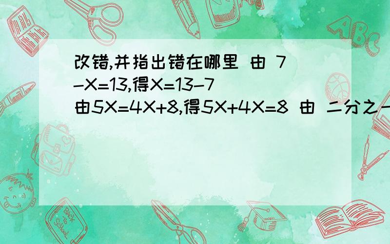 改错,并指出错在哪里 由 7-X=13,得X=13-7 由5X=4X+8,得5X+4X=8 由 二分之一X=1,得X=二分之一要讲理由