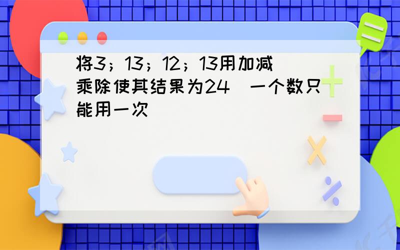 将3；13；12；13用加减乘除使其结果为24（一个数只能用一次）