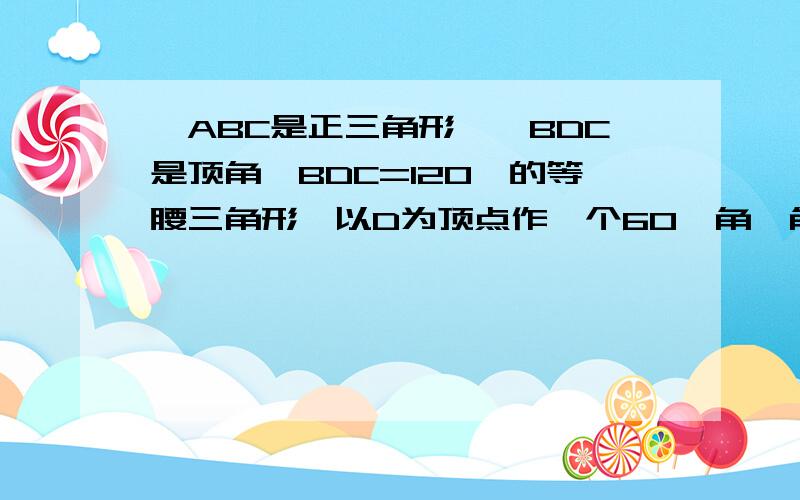 △ABC是正三角形,△BDC是顶角∠BDC=120°的等腰三角形,以D为顶点作一个60°角,角的两边交AB、AC边于M、N两点,连接MN.探究：线段BM、MN、NC之间的关系,并加以证明.