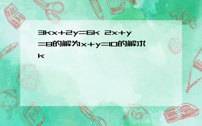 3kx+2y=6k 2x+y=8的解为x+y=10的解求k