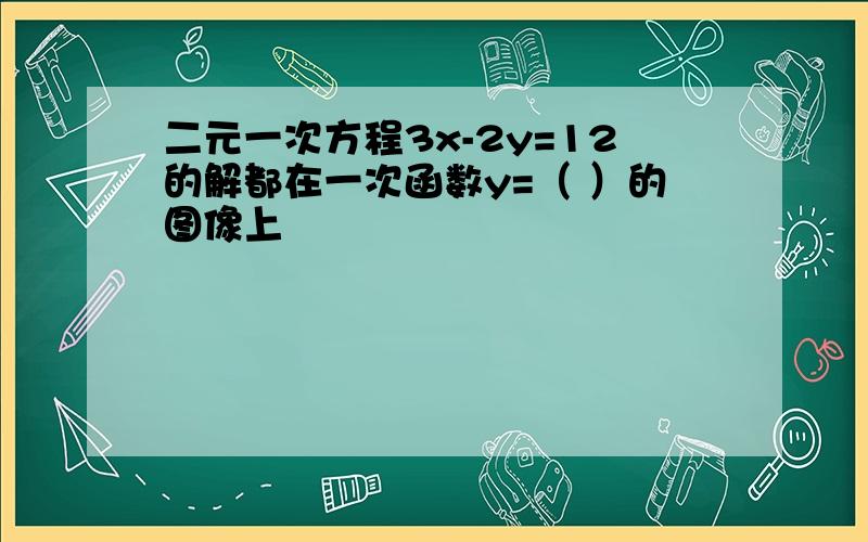 二元一次方程3x-2y=12的解都在一次函数y=（ ）的图像上