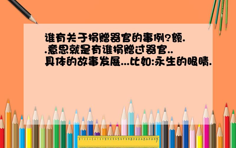 谁有关于捐赠器官的事例?额..意思就是有谁捐赠过器官..具体的故事发展...比如:永生的眼睛.