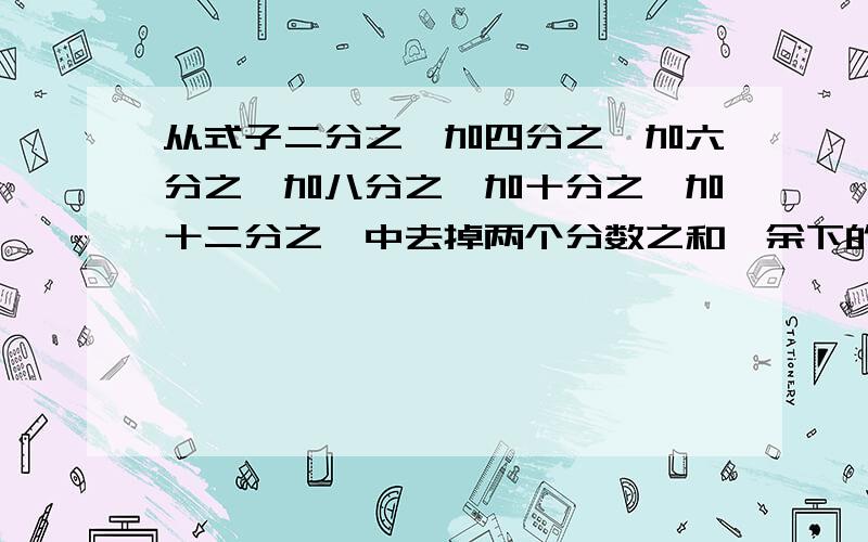 从式子二分之一加四分之一加六分之一加八分之一加十分之一加十二分之一中去掉两个分数之和,余下的分数和等于一,求去掉的这两个分数的积.