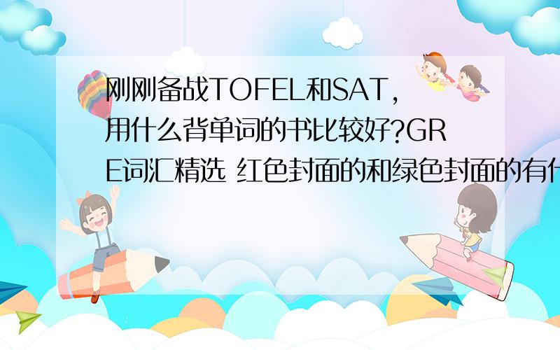 刚刚备战TOFEL和SAT,用什么背单词的书比较好?GRE词汇精选 红色封面的和绿色封面的有什么区别?哪个好