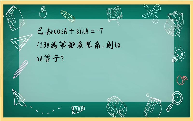 已知cosA+sinA=-7/13A为第四象限角,则tanA等于?