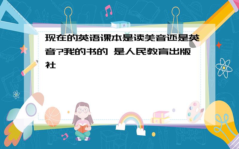 现在的英语课本是读美音还是英音?我的书的 是人民教育出版社