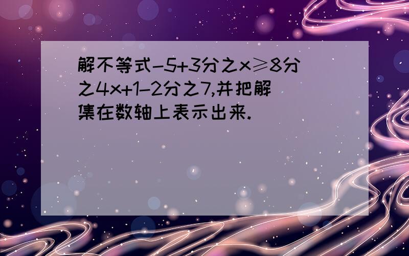 解不等式-5+3分之x≥8分之4x+1-2分之7,并把解集在数轴上表示出来.