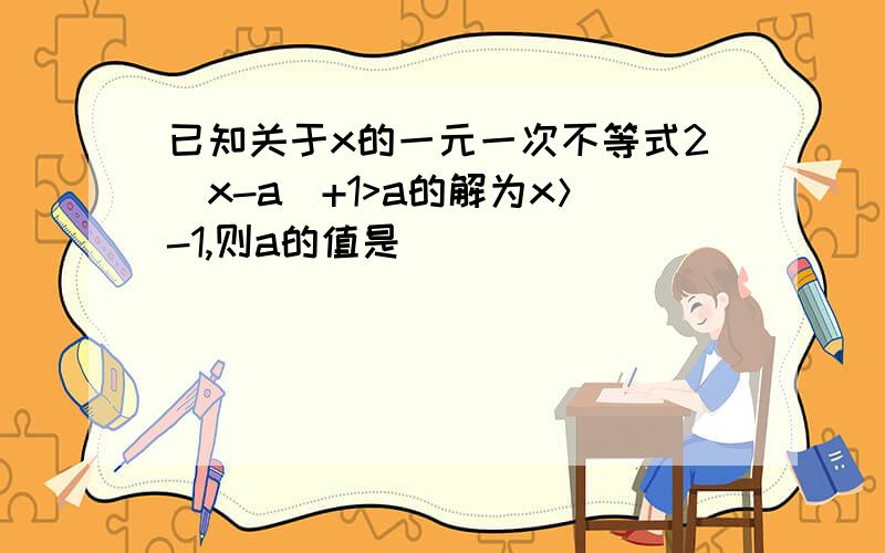 已知关于x的一元一次不等式2(x-a)+1>a的解为x＞-1,则a的值是