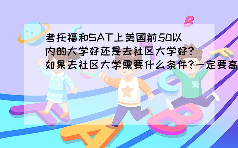 考托福和SAT上美国前50以内的大学好还是去社区大学好?如果去社区大学需要什么条件?一定要高中毕业才能吗?（我今年初三想尽早去,越早越好）要不要托福SAT的成绩?还是考托福SAT凭自己的成