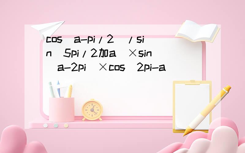 cos(a-pi/2)/sin(5pi/2加a)×sin(a-2pi)×cos(2pi-a)