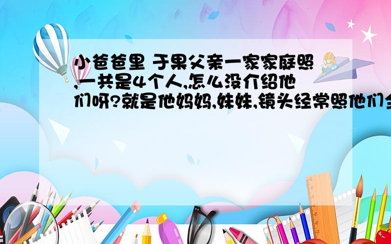 小爸爸里 于果父亲一家家庭照,一共是4个人,怎么没介绍他们呀?就是他妈妈,妹妹,镜头经常照他们全家福