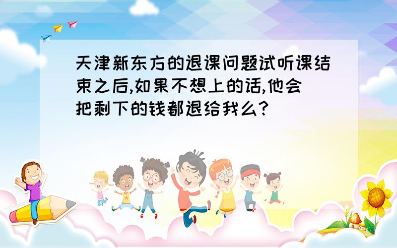 天津新东方的退课问题试听课结束之后,如果不想上的话,他会把剩下的钱都退给我么?