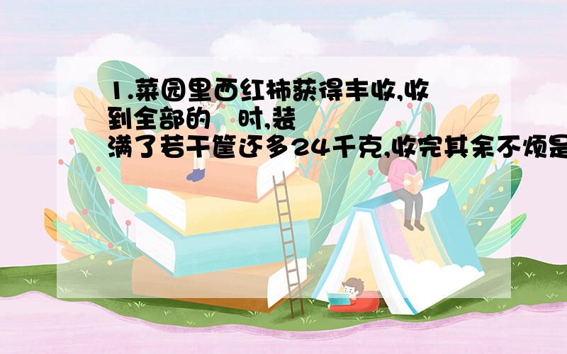 1.菜园里西红柿获得丰收,收到全部的⅜时,装满了若干筐还多24千克,收完其余不烦是,又刚好装满6筐,求共收西红柿多少千克?2.甲,乙两种食品共100千克,现甲降价20%,乙提价20%,两种食品每千克