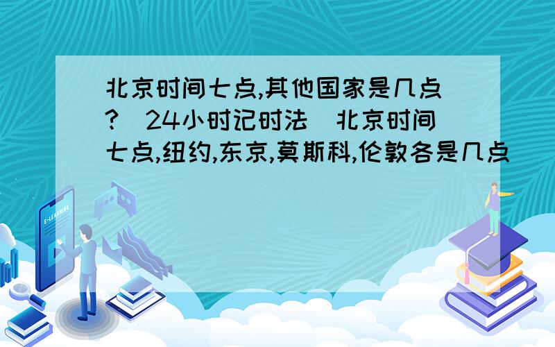 北京时间七点,其他国家是几点?(24小时记时法)北京时间七点,纽约,东京,莫斯科,伦敦各是几点   (24小时记时法)