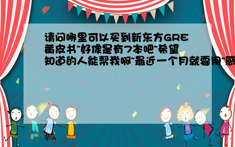 请问哪里可以买到新东方GRE黄皮书~好像是有7本吧~希望知道的人能帮我啊~最近一个月就要用~感激不尽~