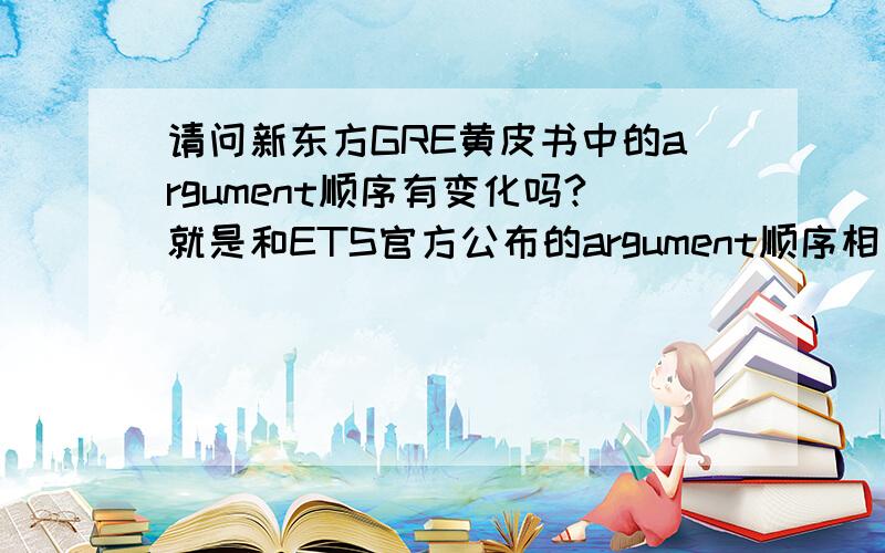 请问新东方GRE黄皮书中的argument顺序有变化吗?就是和ETS官方公布的argument顺序相比!