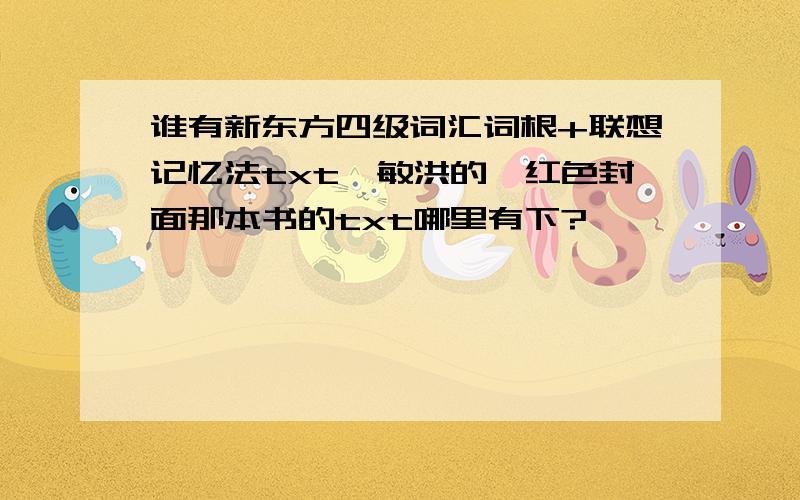 谁有新东方四级词汇词根+联想记忆法txt俞敏洪的,红色封面那本书的txt哪里有下?