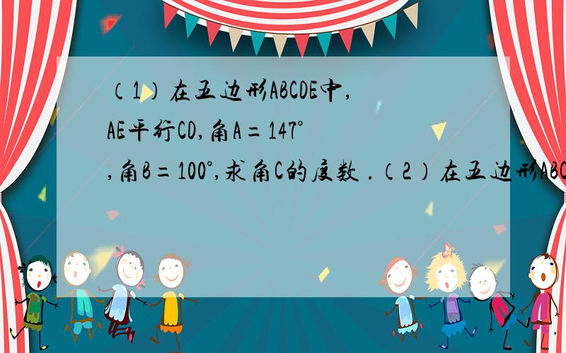 （1）在五边形ABCDE中,AE平行CD,角A=147°,角B=100°,求角C的度数 .（2）在五边形ABCDE中,AE平行CD,∠A=147°,其余各角之和是3290°,则这个内角的度数是?