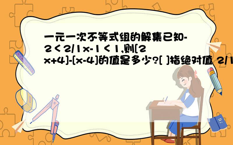 一元一次不等式组的解集已知-2＜2/1x-1＜1,则[2x+4]-[x-4]的值是多少?[ ]指绝对值 2/1指二分之一