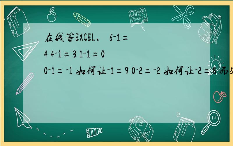 在线等EXCEL、 5-1=4 4-1=3 1-1=0 0-1=-1 如何让-1=9 0-2=-2 如何让-2=8 而5-1依然等于4、当结果等于-1时结果变成9、结果等于-2时结果变成8、