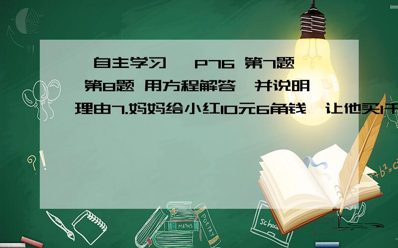 《自主学习》 P76 第7题 第8题 用方程解答,并说明理由7.妈妈给小红10元6角钱,让他买1千克香蕉和1.5千克苹果,结果小红听错了,买了1.5千克香蕉和1千克苹果,只剩下0.7元钱,问香蕉和苹果每千克各